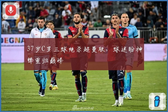 37岁C罗三球绝杀超曼联，球迷盼神锋重归巅峰
