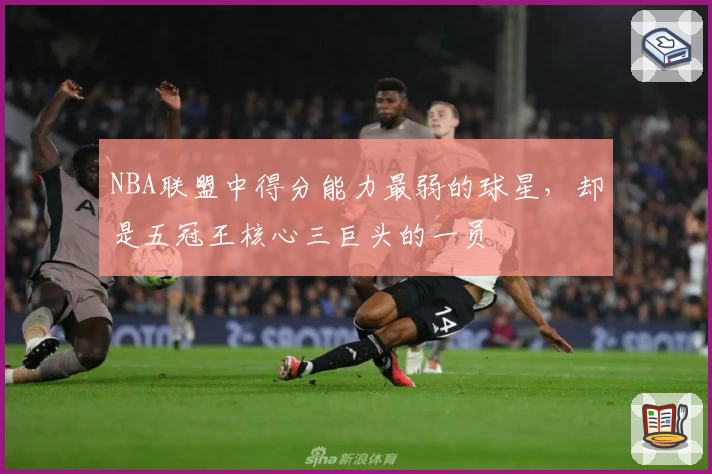 NBA联盟中得分能力最弱的球星，却是五冠王核心三巨头的一员