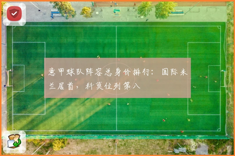 意甲球队阵容总身价排行:国际米兰居首,科莫位列第八