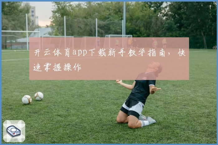 开云体育app下载新手教学指南，快速掌握操作