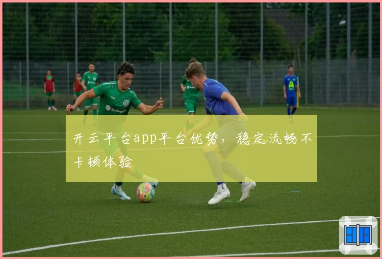 开云平台app平台优势，稳定流畅不卡顿体验