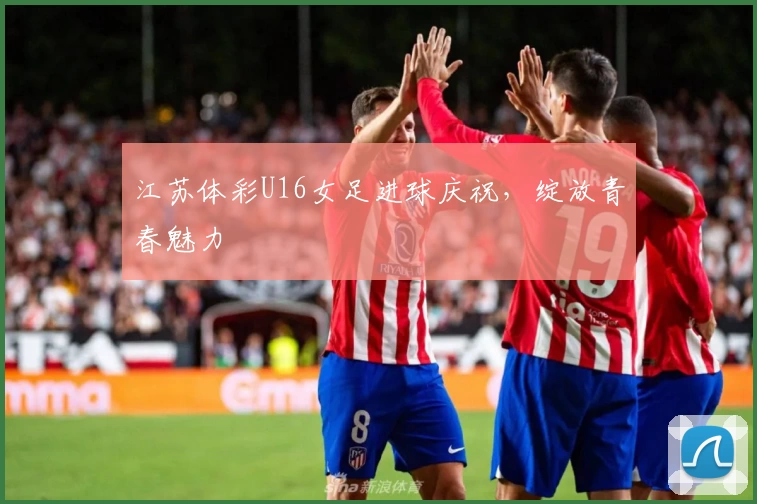 江苏体彩U16女足进球庆祝，绽放青春魅力