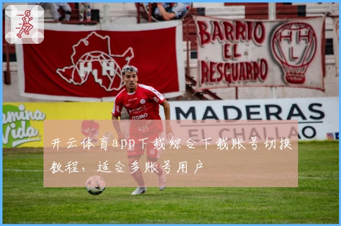 开云体育app下载综合下载账号切换教程，适合多账号用户