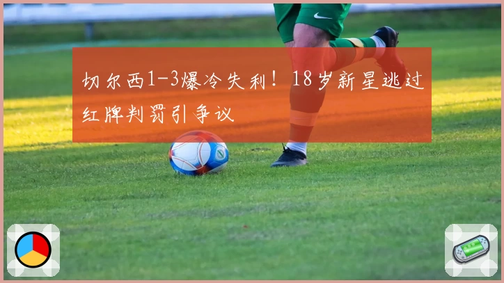 切尔西1-3爆冷失利！18岁新星逃过红牌判罚引争议
