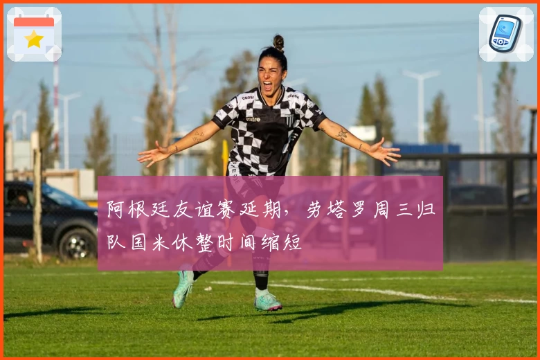 阿根廷友谊赛延期,劳塔罗周三归队国米休整时间缩短