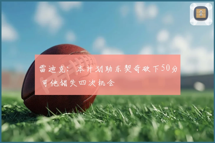 雷迪克：本计划助东契奇砍下50分 可他错失四次机会