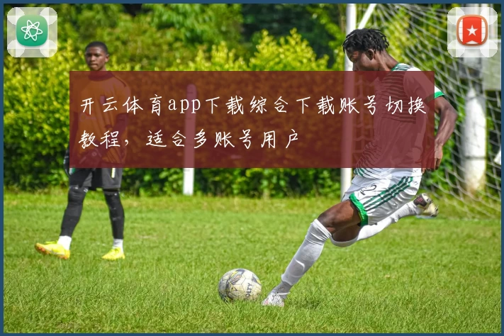 开云体育app下载综合下载账号切换教程，适合多账号用户