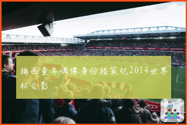 梅西童年偶像身份格策忆2014世界杯合影