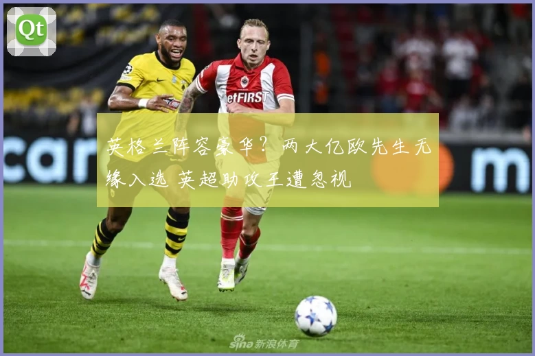英格兰阵容豪华？两大亿欧先生无缘入选 英超助攻王遭忽视