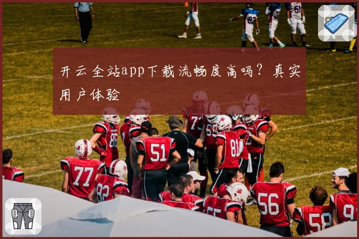 开云全站app下载流畅度高吗?真实用户体验
