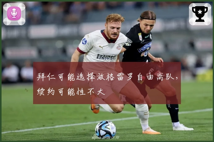 拜仁可能选择放格雷罗自由离队，续约可能性不大