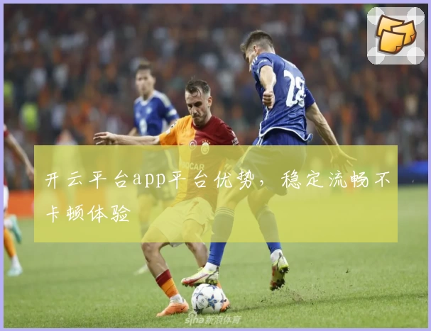 开云平台app平台优势，稳定流畅不卡顿体验