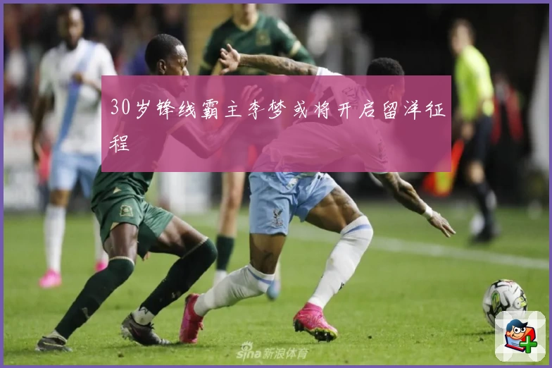 30岁锋线霸主李梦或将开启留洋征程