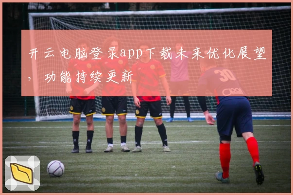 开云电脑登录app下载未来优化展望，功能持续更新