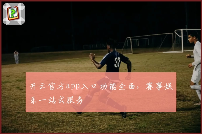 开云官方app入口功能全面，赛事娱乐一站式服务
