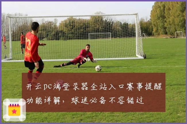 开云pc端登录器全站入口赛事提醒功能详解,球迷必备不容错过