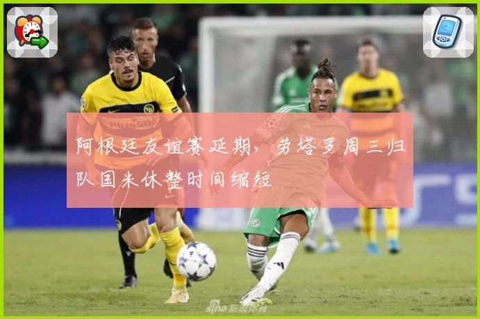 阿根廷友谊赛延期,劳塔罗周三归队国米休整时间缩短