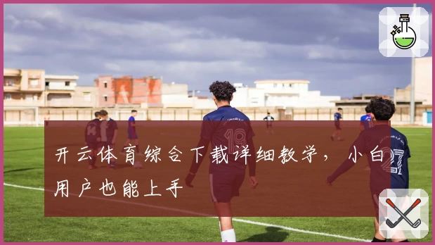 开云体育综合下载详细教学，小白用户也能上手