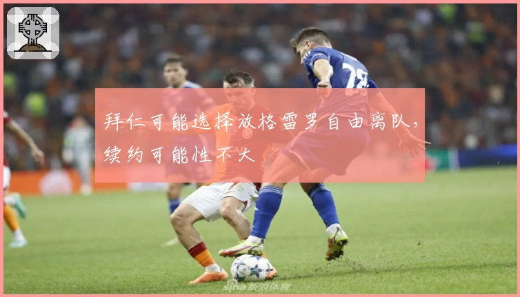 拜仁可能选择放格雷罗自由离队，续约可能性不大