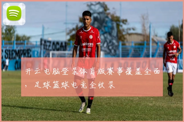 开云电脑登录体育版赛事覆盖全面，足球篮球电竞全收录