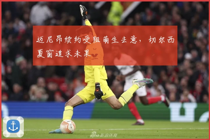 迈尼昂续约受阻萌生去意，切尔西夏窗追求未果