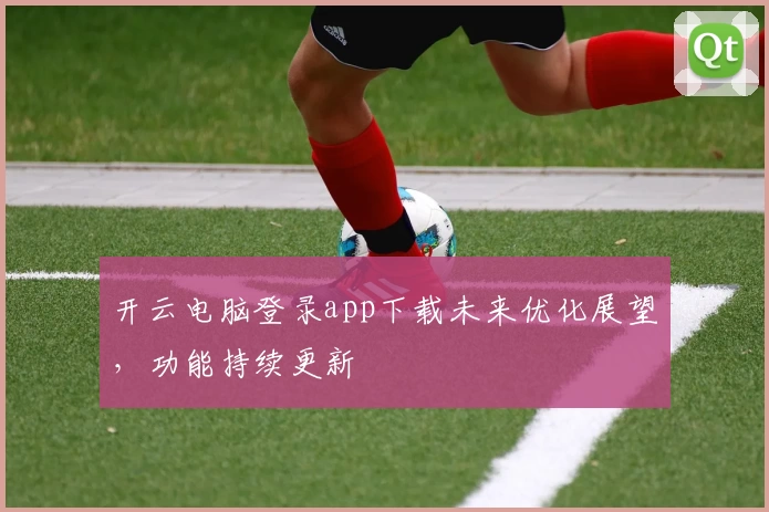 开云电脑登录app下载未来优化展望，功能持续更新