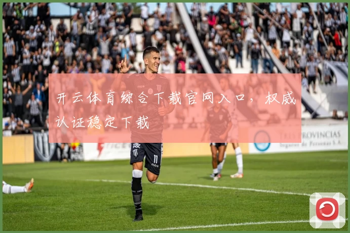 开云体育综合下载官网入口，权威认证稳定下载
