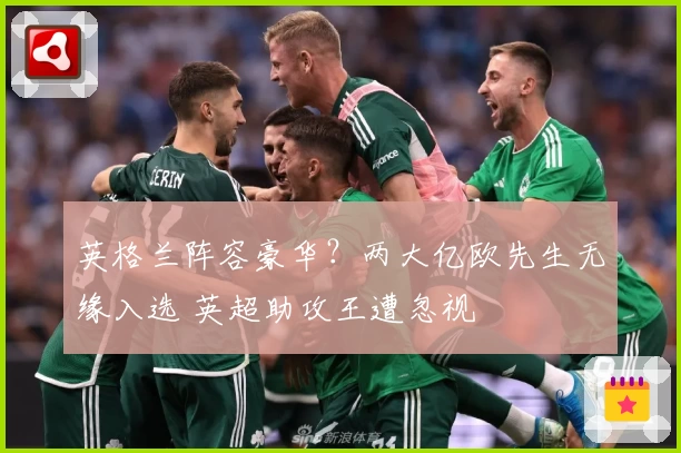英格兰阵容豪华？两大亿欧先生无缘入选 英超助攻王遭忽视