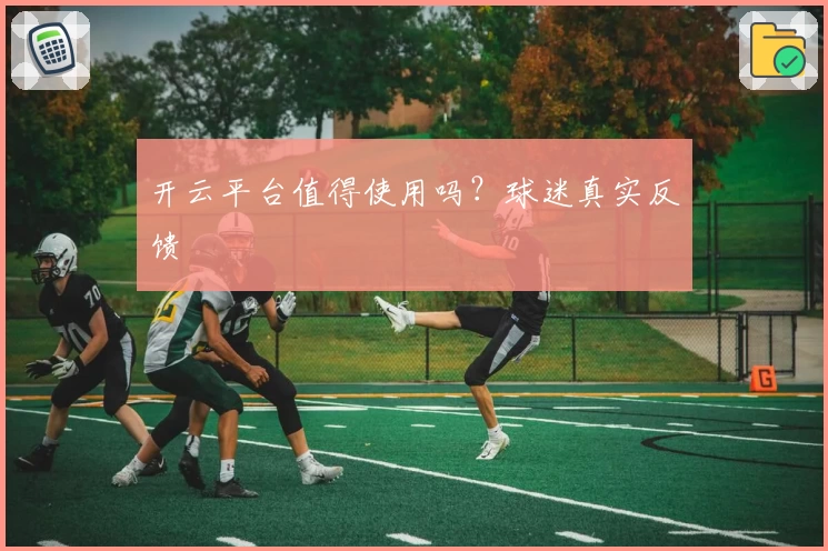 开云平台值得使用吗？球迷真实反馈