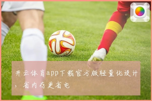 开云体育app下载官方版轻量化设计，省内存更省电