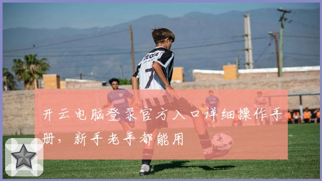 开云电脑登录官方入口详细操作手册，新手老手都能用