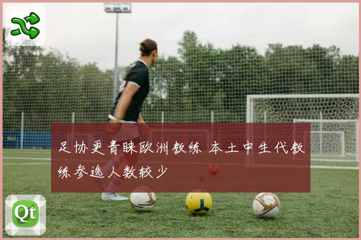 足协更青睐欧洲教练 本土中生代教练参选人数较少