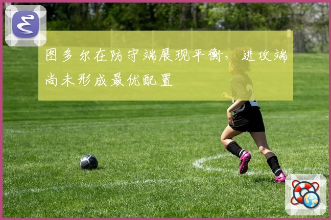 图多尔在防守端展现平衡，进攻端尚未形成最优配置