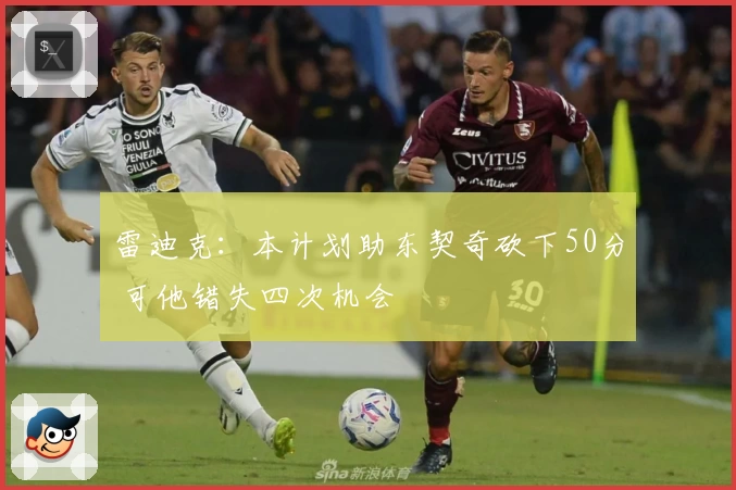 雷迪克：本计划助东契奇砍下50分 可他错失四次机会