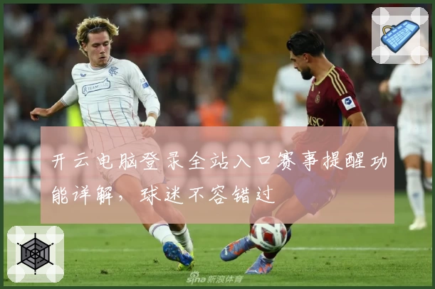 开云电脑登录全站入口赛事提醒功能详解，球迷不容错过